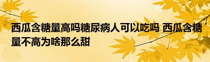 西瓜含糖量高嗎糖尿病人可以吃嗎 西瓜含糖量不高為啥那么甜