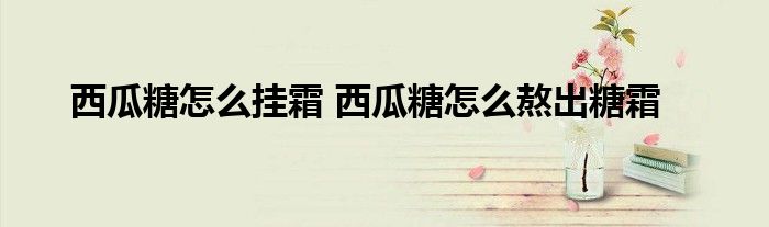 西瓜糖怎么掛霜 西瓜糖怎么熬出糖霜
