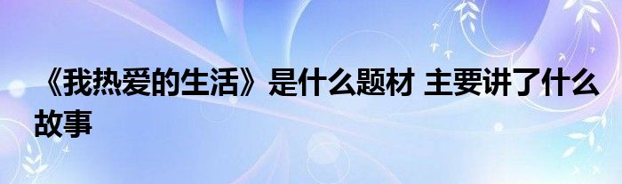 《我熱愛的生活》是什么題材 主要講了什么故事