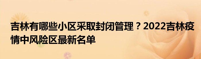 吉林有哪些小區(qū)采取封閉管理？2022吉林疫情中風(fēng)險(xiǎn)區(qū)最新名單