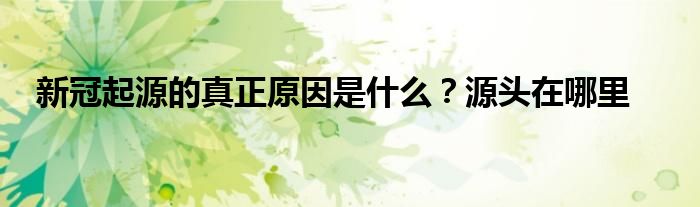 新冠起源的真正原因是什么？源頭在哪里