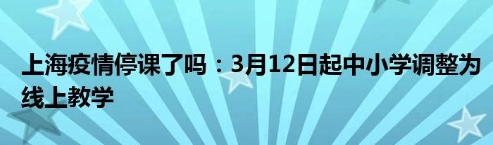 上海疫情停課了嗎：3月12日起中小學(xué)調(diào)整為線上教學(xué)