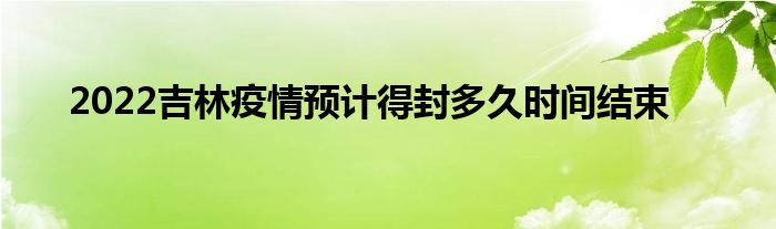 2022吉林疫情預(yù)計得封多久時間結(jié)束