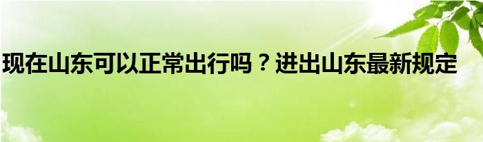 現(xiàn)在山東可以正常出行嗎？進出山東最新規(guī)定