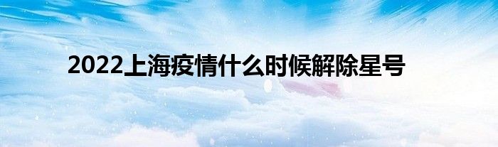 2022上海疫情什么時(shí)候解除星號(hào)