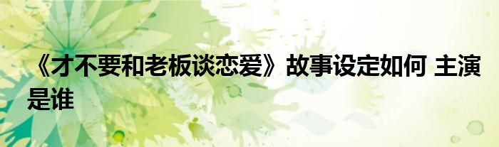 《才不要和老板談戀愛》故事設(shè)定如何 主演是誰