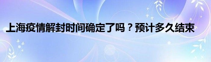 上海疫情解封時間確定了嗎？預(yù)計多久結(jié)束