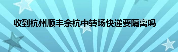 收到杭州順豐余杭中轉(zhuǎn)場(chǎng)快遞要隔離嗎