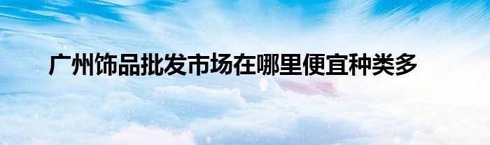 廣州飾品批發(fā)市場在哪里便宜種類多