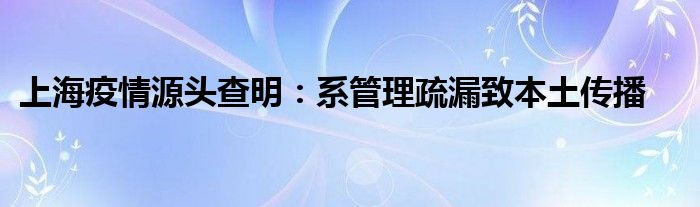 上海疫情源頭查明：系管理疏漏致本土傳播