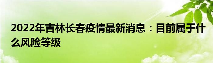 2022年吉林長(zhǎng)春疫情最新消息:目前屬于什么風(fēng)險(xiǎn)等級(jí)