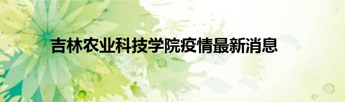 吉林農(nóng)業(yè)科技學(xué)院疫情最新消息