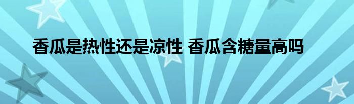 香瓜是熱性還是涼性 香瓜含糖量高嗎