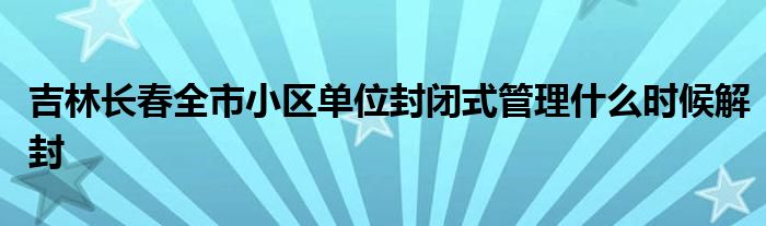 吉林長(zhǎng)春全市小區(qū)單位封閉式管理什么時(shí)候解封