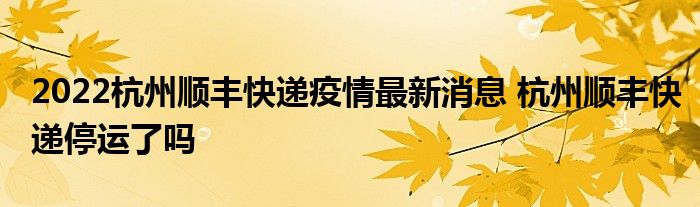 2022杭州順豐快遞疫情最新消息 杭州順豐快遞停運(yùn)了嗎