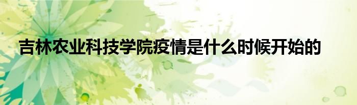 吉林農(nóng)業(yè)科技學(xué)院疫情是什么時(shí)候開始的