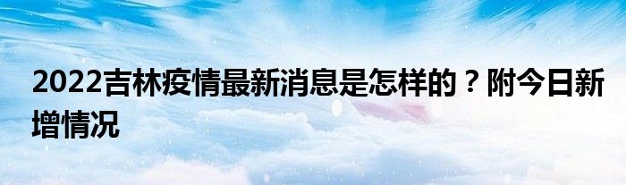 2022吉林疫情最新消息是怎樣的？附今日新增情況