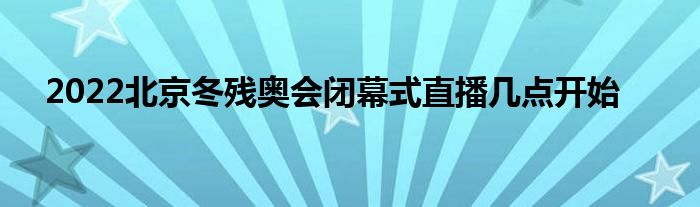2022北京冬殘奧會(huì)閉幕式直播幾點(diǎn)開始