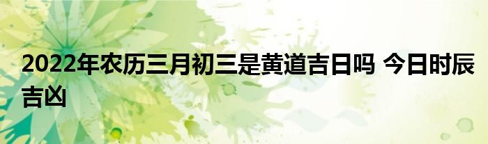 2022年農(nóng)歷三月初三是黃道吉日嗎 今日時(shí)辰吉兇