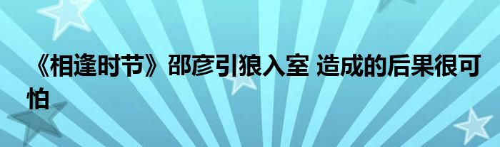 《相逢時(shí)節(jié)》邵彥引狼入室 造成的后果很可怕
