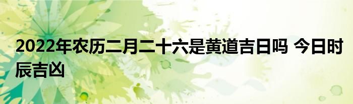 2022年農(nóng)歷二月二十六是黃道吉日嗎 今日時(shí)辰吉兇