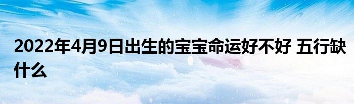 2022年4月9日出生的寶寶命運(yùn)好不好 五行缺什么
