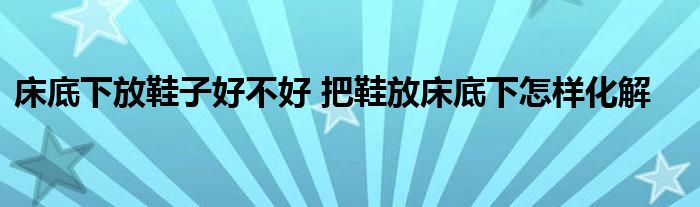 床底下放鞋子好不好 把鞋放床底下怎樣化解