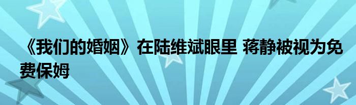 《我們的婚姻》在陸維斌眼里 蔣靜被視為免費(fèi)保姆