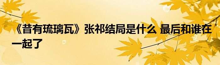 《昔有琉璃瓦》張祁結(jié)局是什么 最后和誰(shuí)在一起了