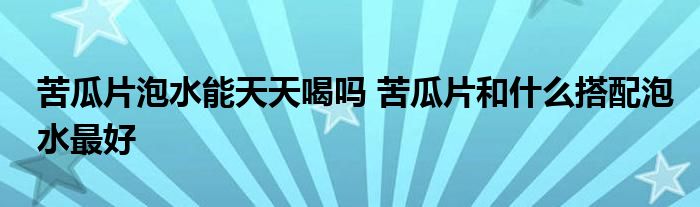 苦瓜片泡水能天天喝嗎 苦瓜片和什么搭配泡水最好