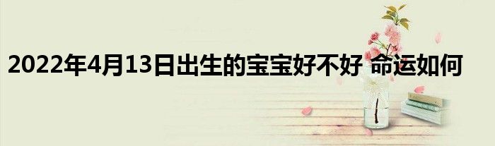 2022年4月13日出生的寶寶好不好 命運(yùn)如何