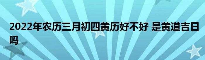 2022年農(nóng)歷三月初四黃歷好不好 是黃道吉日嗎
