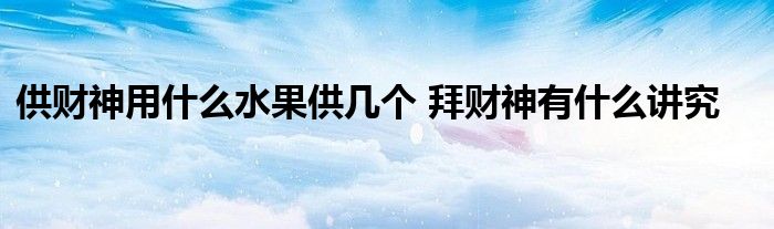 供財(cái)神用什么水果供幾個(gè) 拜財(cái)神有什么講究