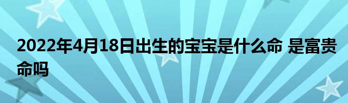 2022年4月18日出生的寶寶是什么命 是富貴命嗎