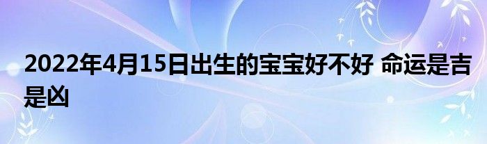 2022年4月15日出生的寶寶好不好 命運(yùn)是吉是兇