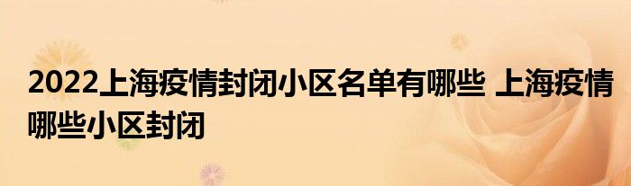 2022上海疫情封閉小區(qū)名單有哪些 上海疫情哪些小區(qū)封閉