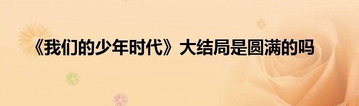 《我們的少年時(shí)代》大結(jié)局是圓滿的嗎