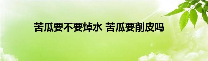 苦瓜要不要焯水 苦瓜要削皮嗎