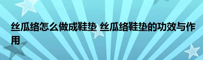 絲瓜絡怎么做成鞋墊 絲瓜絡鞋墊的功效與作用