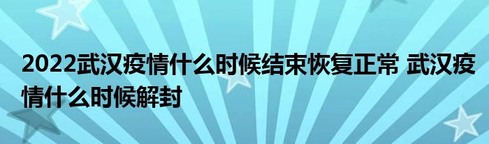 2022武漢疫情什么時候結束恢復正常 武漢疫情什么時候解封