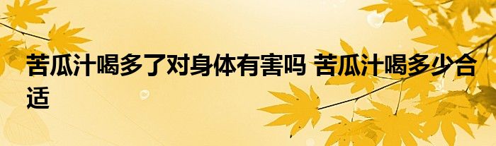 苦瓜汁喝多了對身體有害嗎 苦瓜汁喝多少合適