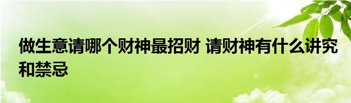 做生意請哪個(gè)財(cái)神最招財(cái) 請財(cái)神有什么講究和禁忌