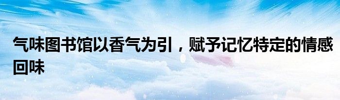 氣味圖書館以香氣為引，賦予記憶特定的情感回味