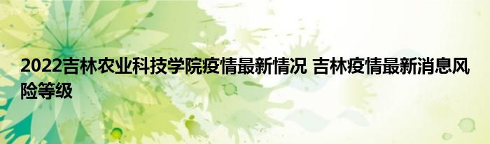 2022吉林農(nóng)業(yè)科技學院疫情最新情況 吉林疫情最新消息風險等級