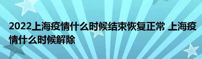 2022上海疫情什么時候結束恢復正常 上海疫情什么時候解除