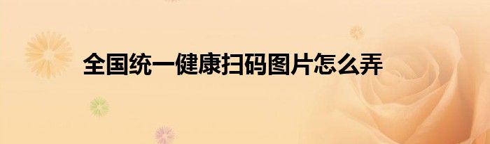 全國(guó)統(tǒng)一健康掃碼圖片怎么弄