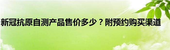 新冠抗原自測產(chǎn)品售價多少？附預約購買渠道