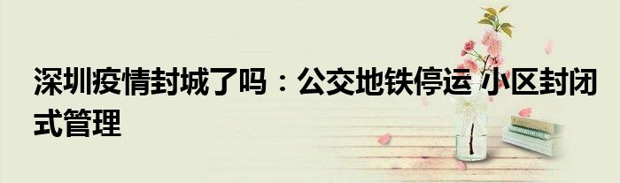 深圳疫情封城了嗎：公交地鐵停運 小區(qū)封閉式管理