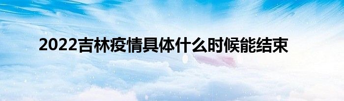 2022吉林疫情具體什么時候能結(jié)束