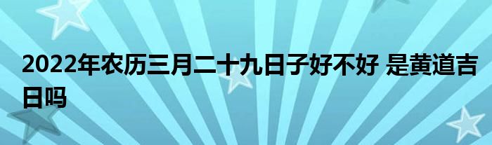 2022年農(nóng)歷三月二十九日子好不好 是黃道吉日嗎